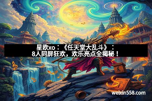 星欧xo：《任天堂大乱斗》：8人同屏狂欢，欢乐亮点全揭秘！