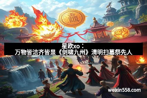 星欧xo：万物皆洁齐皆显《剑啸九州》清明扫墓祭先人