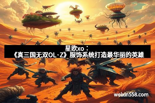 星欧xo：《真三国无双OL·Z》服饰系统打造最华丽的英雄