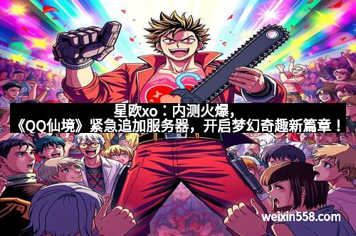 星欧xo：内测火爆，《QQ仙境》紧急追加服务器，开启梦幻奇趣新篇章！